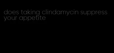 does taking clindamycin suppress your appetite