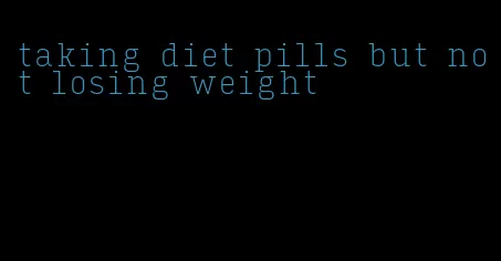 taking diet pills but not losing weight