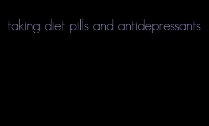 taking diet pills and antidepressants