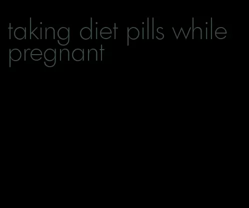 taking diet pills while pregnant