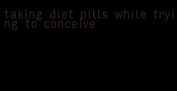 taking diet pills while trying to conceive