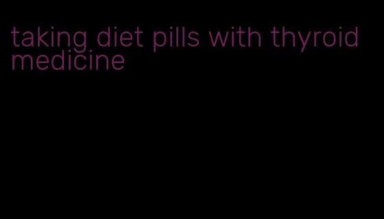 taking diet pills with thyroid medicine