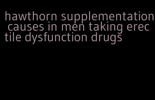 hawthorn supplementation causes in men taking erectile dysfunction drugs