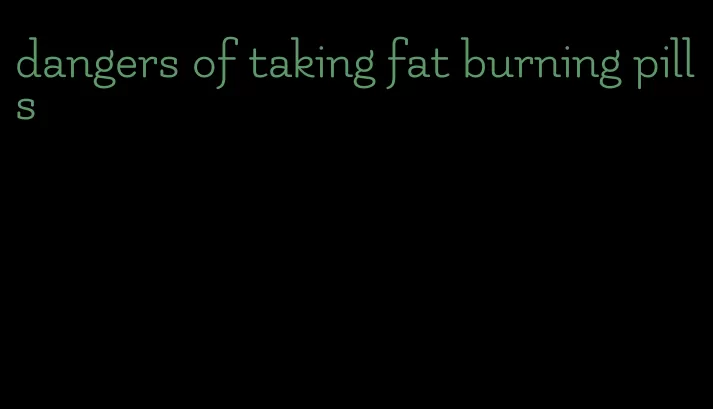 dangers of taking fat burning pills