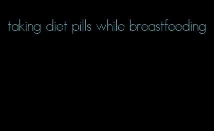 taking diet pills while breastfeeding