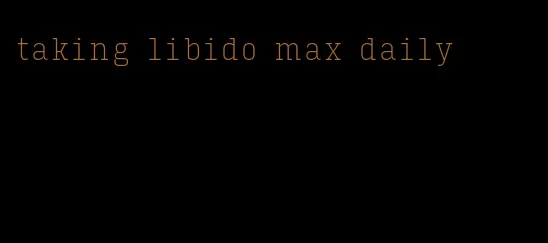 taking libido max daily