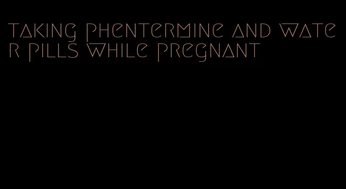 taking phentermine and water pills while pregnant