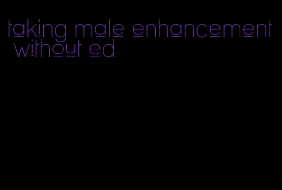 taking male enhancement without ed