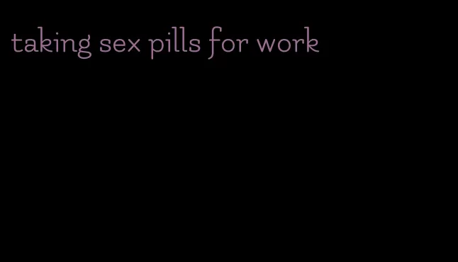 taking sex pills for work