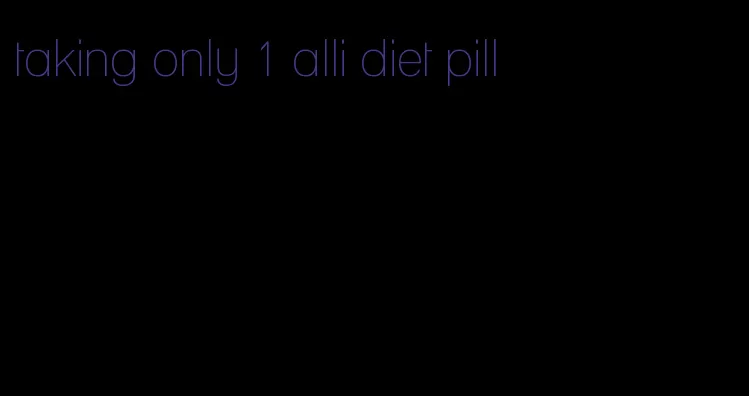 taking only 1 alli diet pill