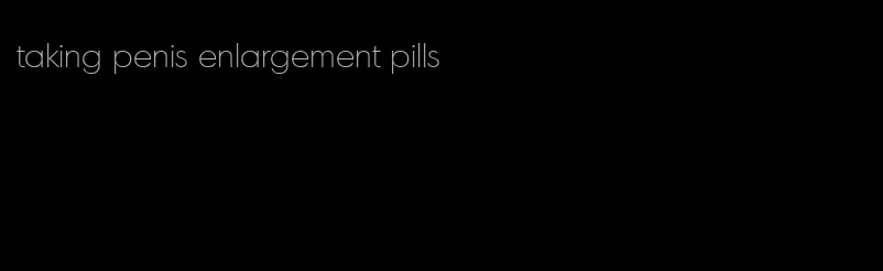 taking penis enlargement pills