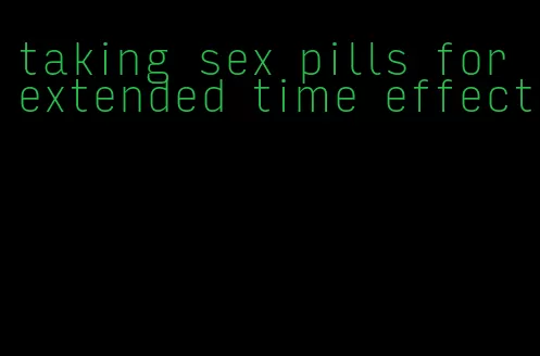 taking sex pills for extended time effect