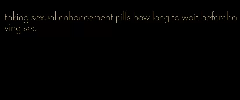 taking sexual enhancement pills how long to wait beforehaving sec