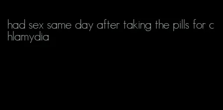 had sex same day after taking the pills for chlamydia