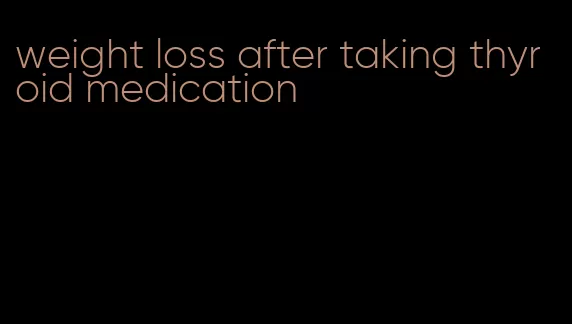 weight loss after taking thyroid medication