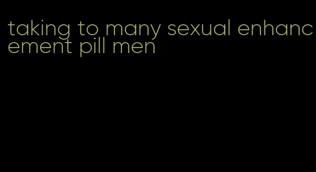 taking to many sexual enhancement pill men