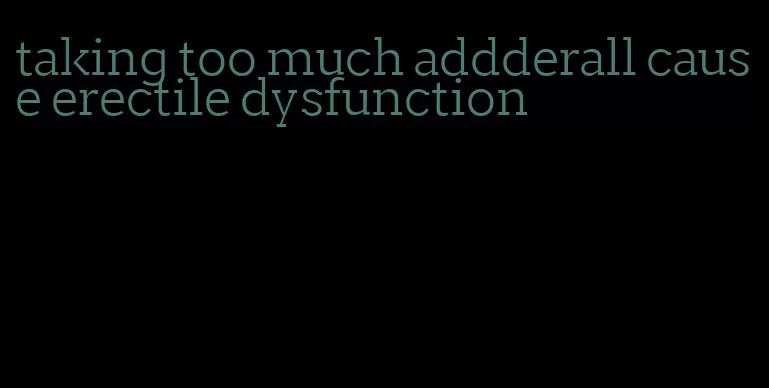 taking too much addderall cause erectile dysfunction