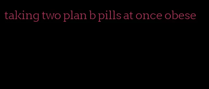 taking two plan b pills at once obese