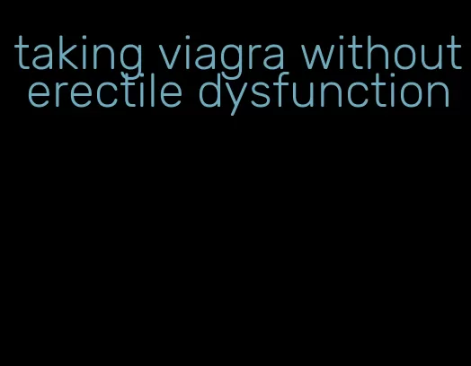 taking viagra without erectile dysfunction