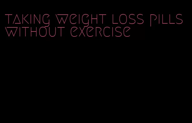 taking weight loss pills without exercise