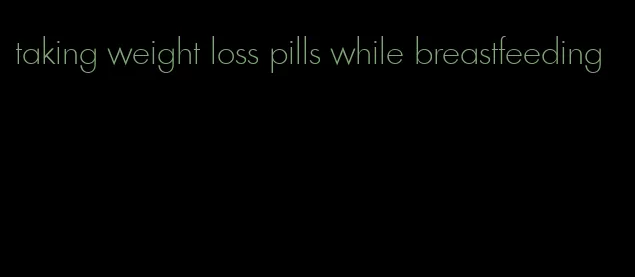 taking weight loss pills while breastfeeding