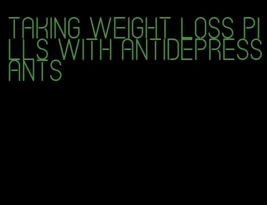 taking weight loss pills with antidepressants