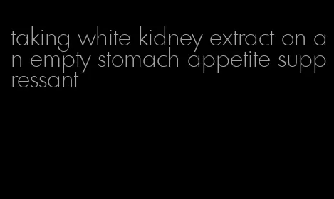 taking white kidney extract on an empty stomach appetite suppressant