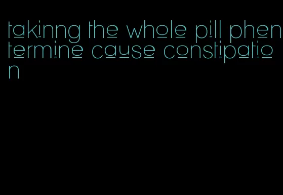 takinng the whole pill phentermine cause constipation