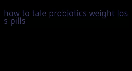 how to tale probiotics weight loss pills