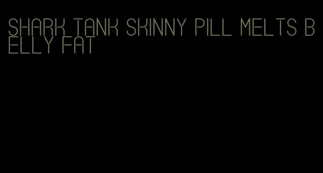 shark tank skinny pill melts belly fat