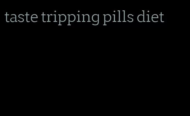 taste tripping pills diet