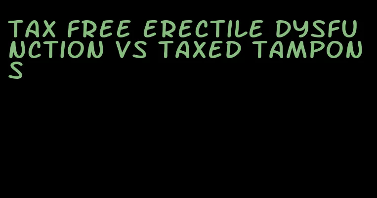 tax free erectile dysfunction vs taxed tampons