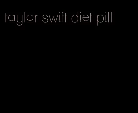 taylor swift diet pill