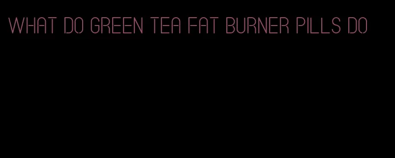 what do green tea fat burner pills do