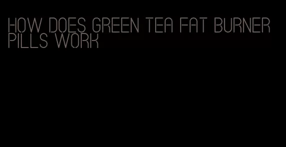 how does green tea fat burner pills work