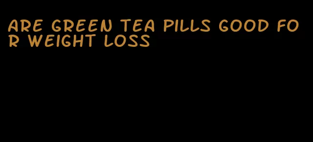 are green tea pills good for weight loss