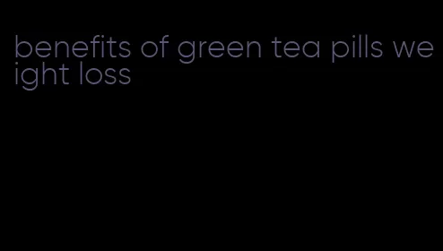 benefits of green tea pills weight loss