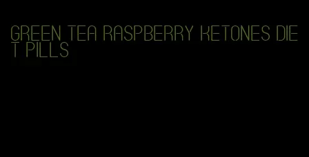 green tea raspberry ketones diet pills