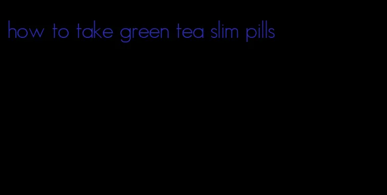 how to take green tea slim pills