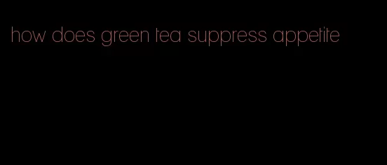 how does green tea suppress appetite