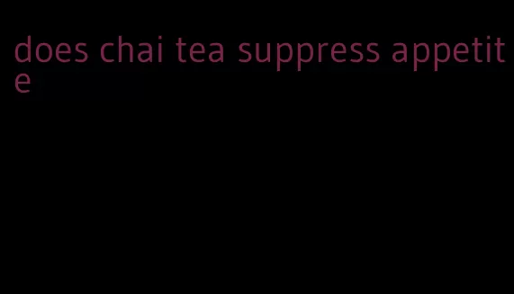 does chai tea suppress appetite