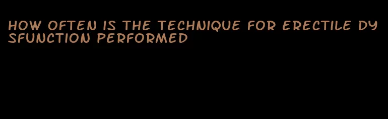 how often is the technique for erectile dysfunction performed