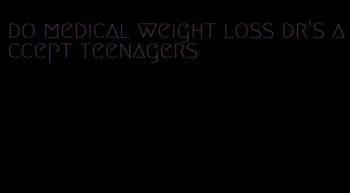 do medical weight loss dr's accept teenagers