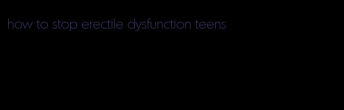 how to stop erectile dysfunction teens