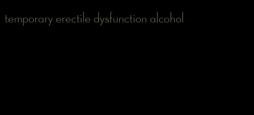 temporary erectile dysfunction alcohol