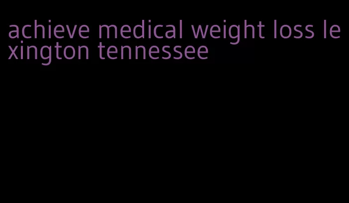 achieve medical weight loss lexington tennessee