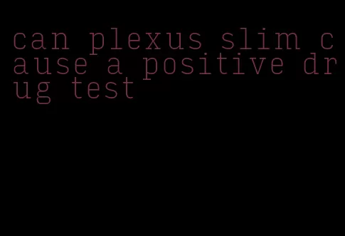 can plexus slim cause a positive drug test