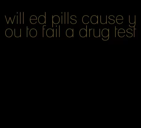 will ed pills cause you to fail a drug test