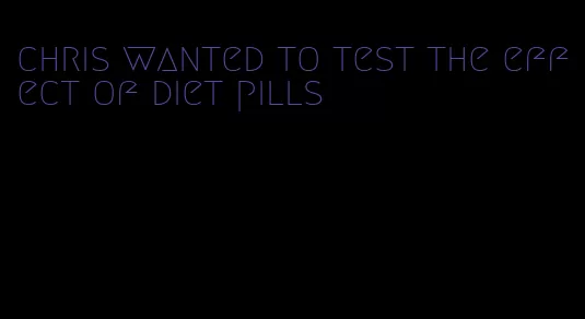 chris wanted to test the effect of diet pills