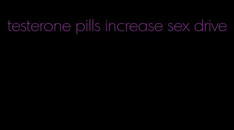 testerone pills increase sex drive